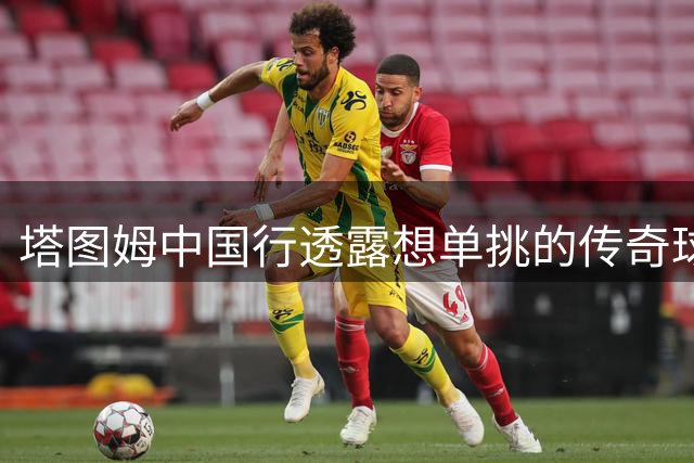 塔图姆中国行透露想单挑的传奇球星